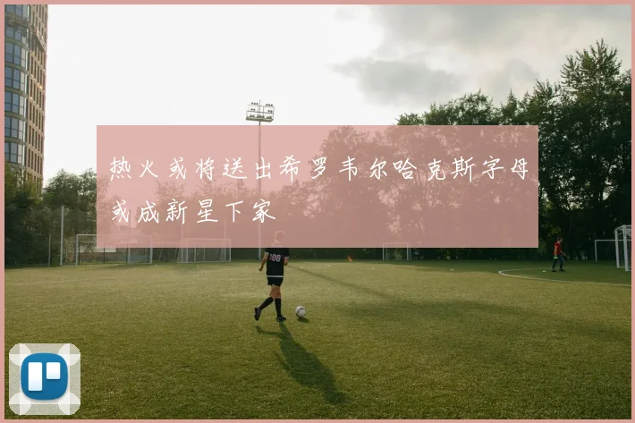 热火或将送出希罗韦尔哈克斯字母或成新星下家