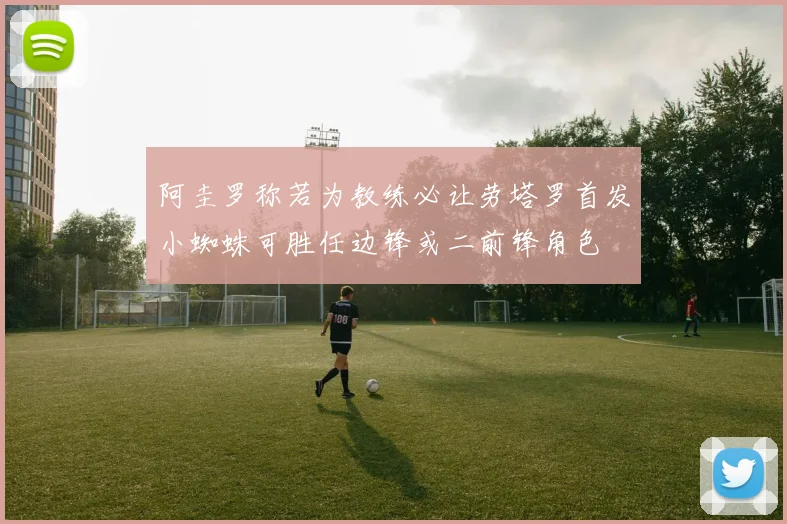 阿圭罗称若为教练必让劳塔罗首发小蜘蛛可胜任边锋或二前锋角色
