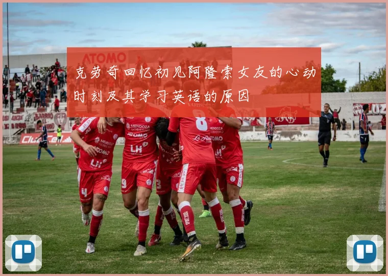 克劳奇回忆初见阿隆索女友的心动时刻及其学习英语的原因