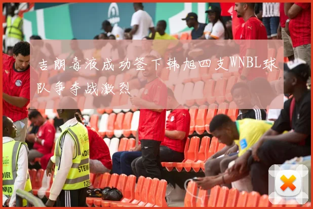 吉朗毒液成功签下韩旭四支WNBL球队争夺战激烈
