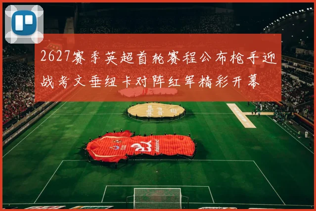 2627赛季英超首轮赛程公布枪手迎战考文垂纽卡对阵红军精彩开幕