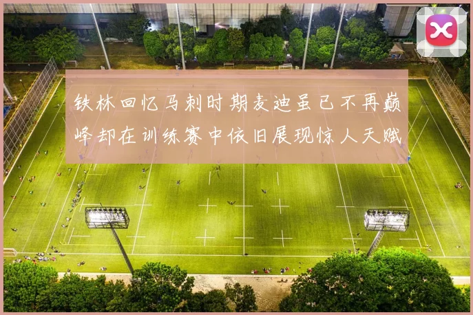 铁林回忆马刺时期麦迪虽已不再巅峰却在训练赛中依旧展现惊人天赋与技巧
