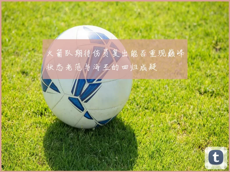 火箭队期待伤员复出能否重现巅峰状态老范与海王的回归成疑