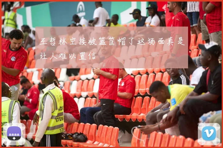 王哲林空接被篮筐帽了这场面真是让人难以置信
