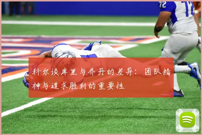 科尔谈库里与乔丹的差异：团队精神与追求胜利的重要性