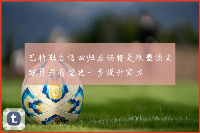 巴特勒自信回归后仍将是联盟顶尖球员并有望进一步提升实力
