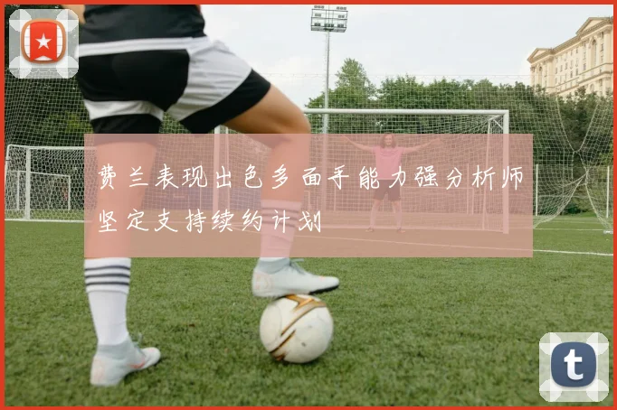 费兰表现出色多面手能力强分析师坚定支持续约计划