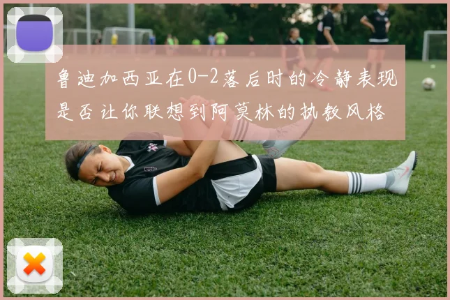 鲁迪加西亚在0-2落后时的冷静表现是否让你联想到阿莫林的执教风格