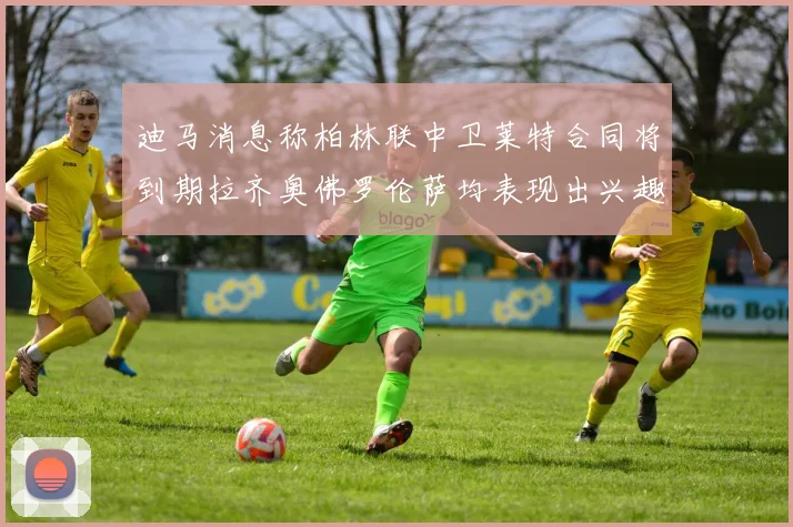 迪马消息称柏林联中卫莱特合同将到期拉齐奥佛罗伦萨均表现出兴趣