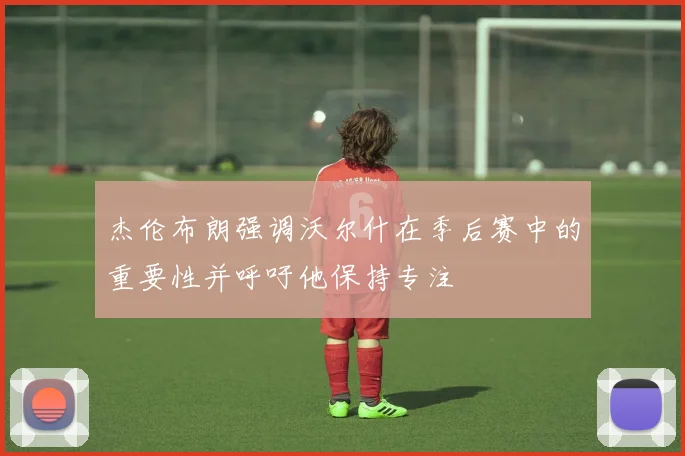 杰伦布朗强调沃尔什在季后赛中的重要性并呼吁他保持专注