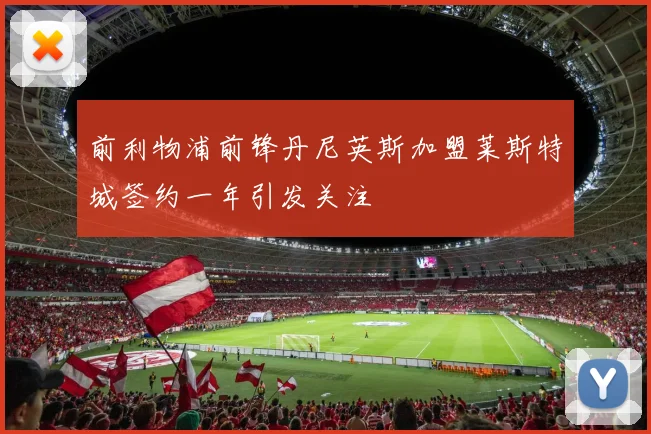 前利物浦前锋丹尼英斯加盟莱斯特城签约一年引发关注