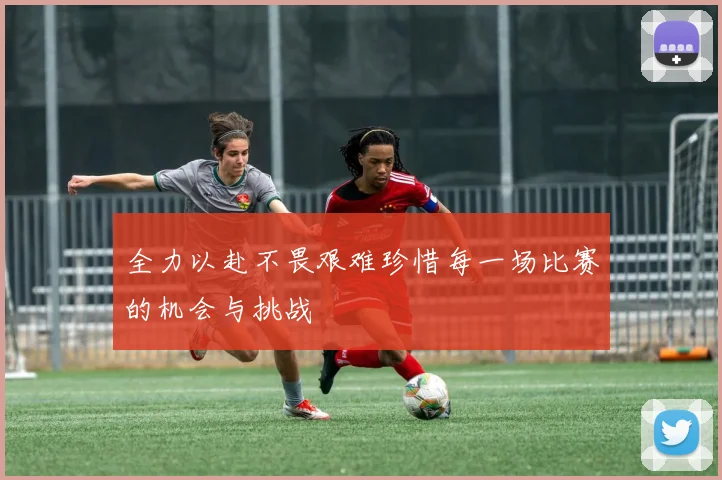 全力以赴不畏艰难珍惜每一场比赛的机会与挑战