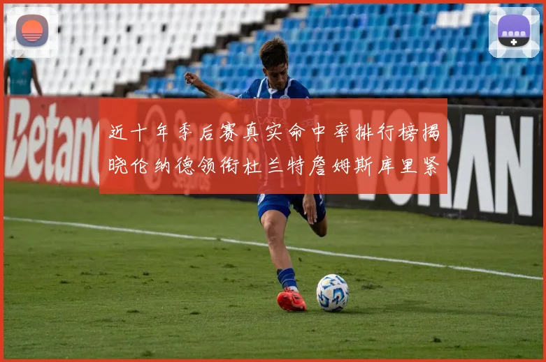 近十年季后赛真实命中率排行榜揭晓伦纳德领衔杜兰特詹姆斯库里紧随其后
