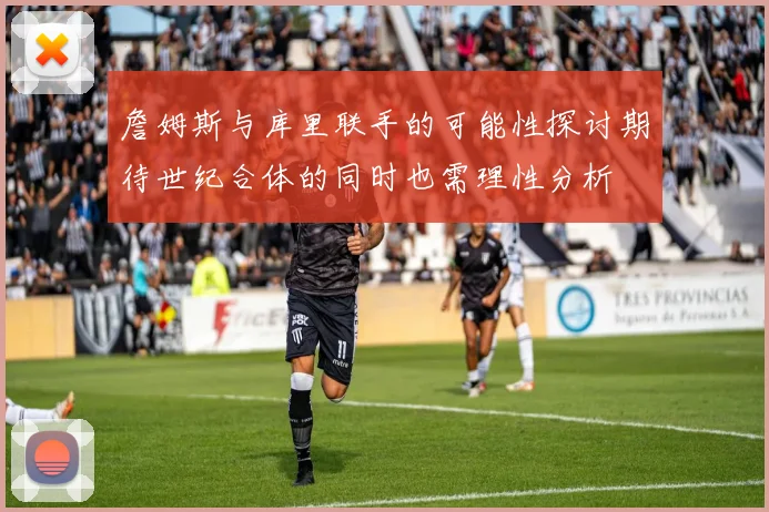 詹姆斯与库里联手的可能性探讨期待世纪合体的同时也需理性分析