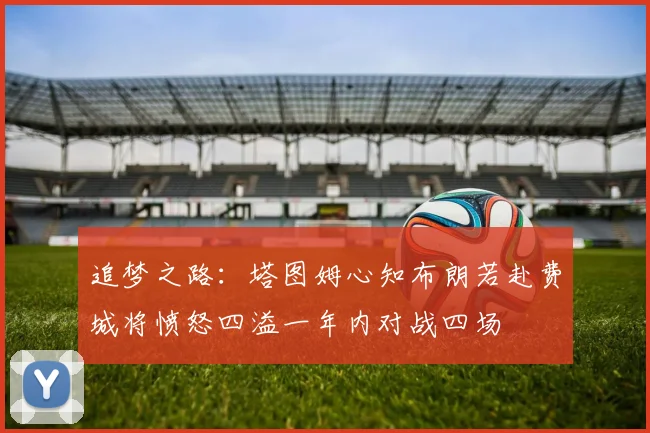 追梦之路:塔图姆心知布朗若赴费城将愤怒四溢一年内对战四场