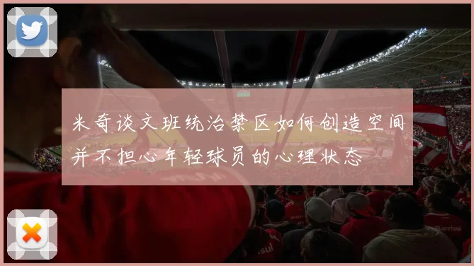 米奇谈文班统治禁区如何创造空间并不担心年轻球员的心理状态