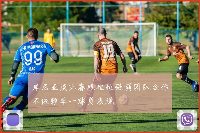 库尼亚谈比赛艰难性强调团队合作不依赖单一球员表现