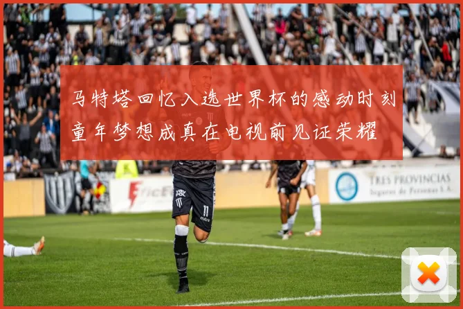 马特塔回忆入选世界杯的感动时刻童年梦想成真在电视前见证荣耀