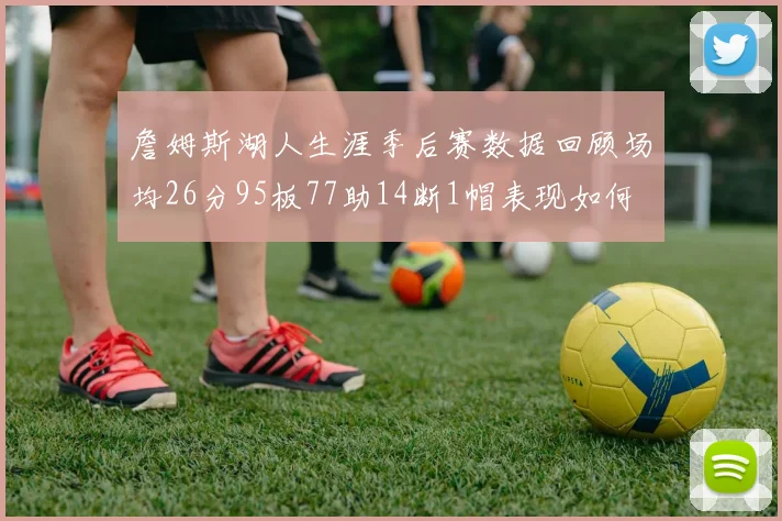 詹姆斯湖人生涯季后赛数据回顾场均26分95板77助14断1帽表现如何