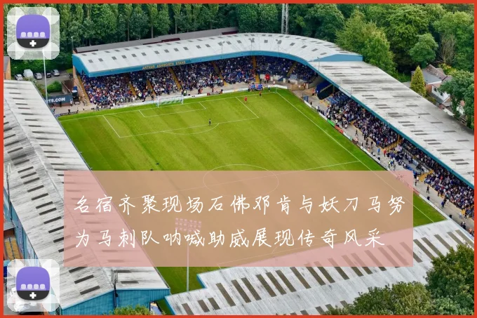 名宿齐聚现场石佛邓肯与妖刀马努为马刺队呐喊助威展现传奇风采