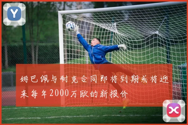 姆巴佩与耐克合同即将到期或将迎来每年2000万欧的新报价